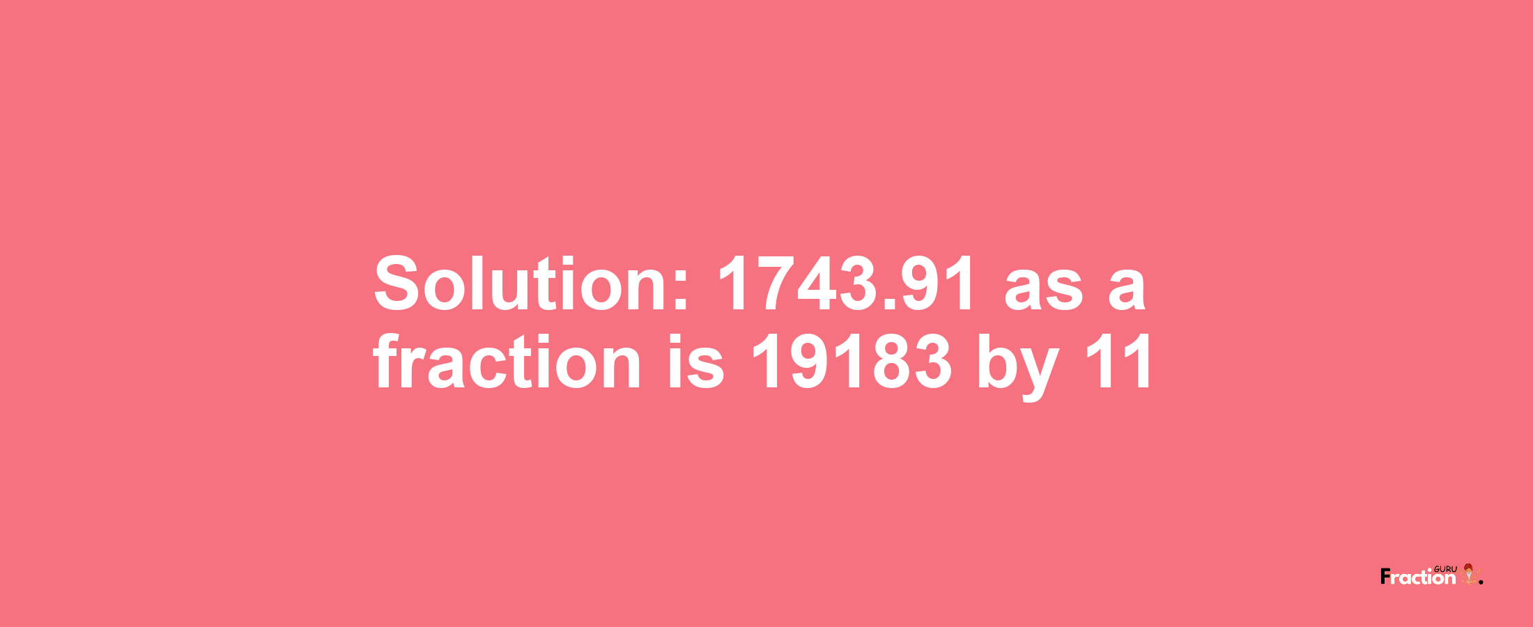 Solution:1743.91 as a fraction is 19183/11